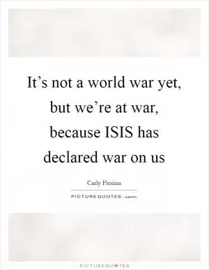 It’s not a world war yet, but we’re at war, because ISIS has declared war on us Picture Quote #1
