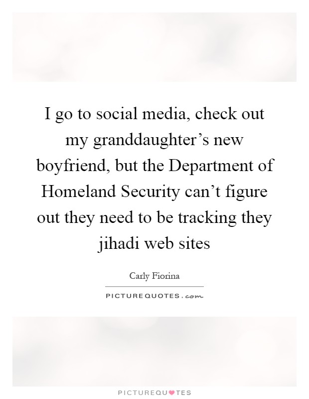 I go to social media, check out my granddaughter's new boyfriend, but the Department of Homeland Security can't figure out they need to be tracking they jihadi web sites Picture Quote #1