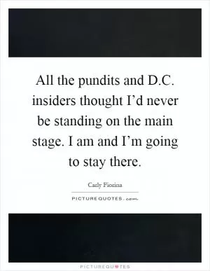 All the pundits and D.C. insiders thought I’d never be standing on the main stage. I am and I’m going to stay there Picture Quote #1