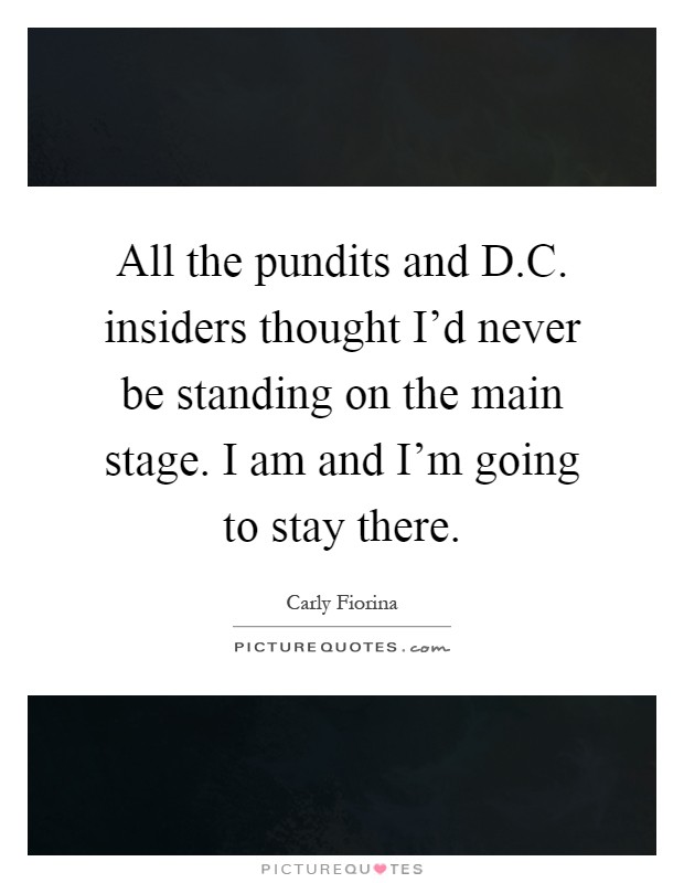 All the pundits and D.C. insiders thought I'd never be standing on the main stage. I am and I'm going to stay there Picture Quote #1