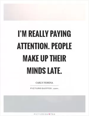 I’m really paying attention. People make up their minds late Picture Quote #1