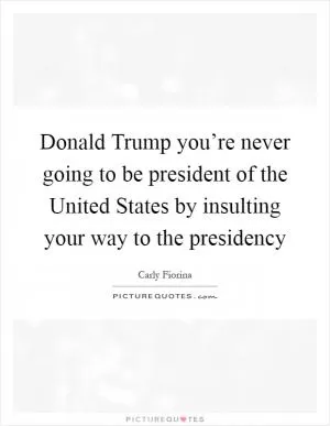 Donald Trump you’re never going to be president of the United States by insulting your way to the presidency Picture Quote #1