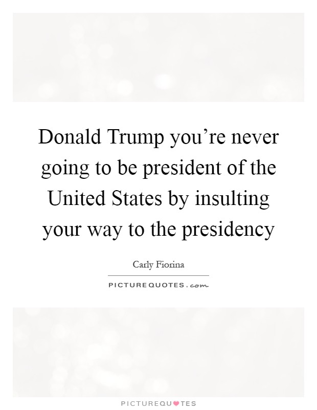 Donald Trump you're never going to be president of the United States by insulting your way to the presidency Picture Quote #1