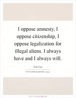 I oppose amnesty, I oppose citizenship, I oppose legalization for illegal aliens. I always have and I always will Picture Quote #1