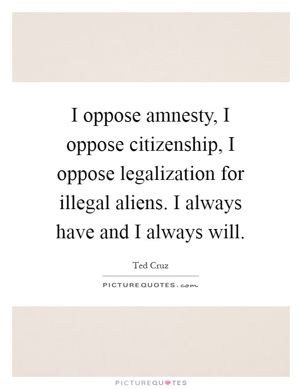 I oppose amnesty, I oppose citizenship, I oppose legalization for illegal aliens. I always have and I always will Picture Quote #1