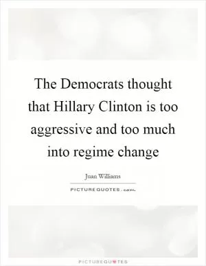The Democrats thought that Hillary Clinton is too aggressive and too much into regime change Picture Quote #1