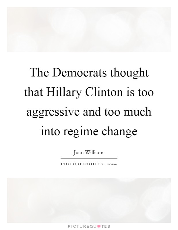 The Democrats thought that Hillary Clinton is too aggressive and too much into regime change Picture Quote #1