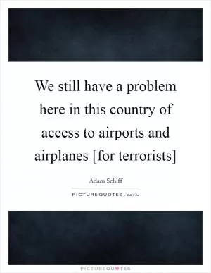 We still have a problem here in this country of access to airports and airplanes [for terrorists] Picture Quote #1