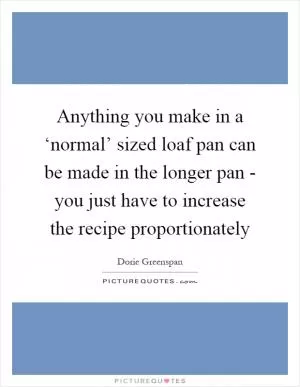Anything you make in a ‘normal’ sized loaf pan can be made in the longer pan - you just have to increase the recipe proportionately Picture Quote #1