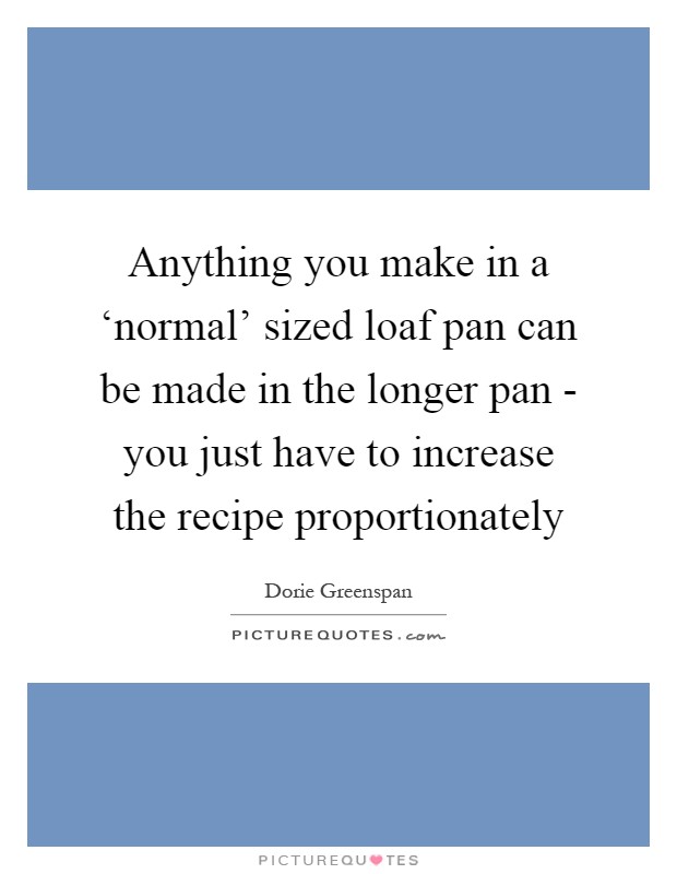 Anything you make in a ‘normal' sized loaf pan can be made in the longer pan - you just have to increase the recipe proportionately Picture Quote #1