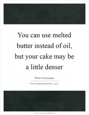 You can use melted butter instead of oil, but your cake may be a little denser Picture Quote #1