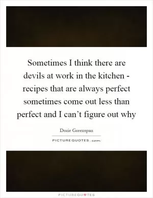 Sometimes I think there are devils at work in the kitchen - recipes that are always perfect sometimes come out less than perfect and I can’t figure out why Picture Quote #1