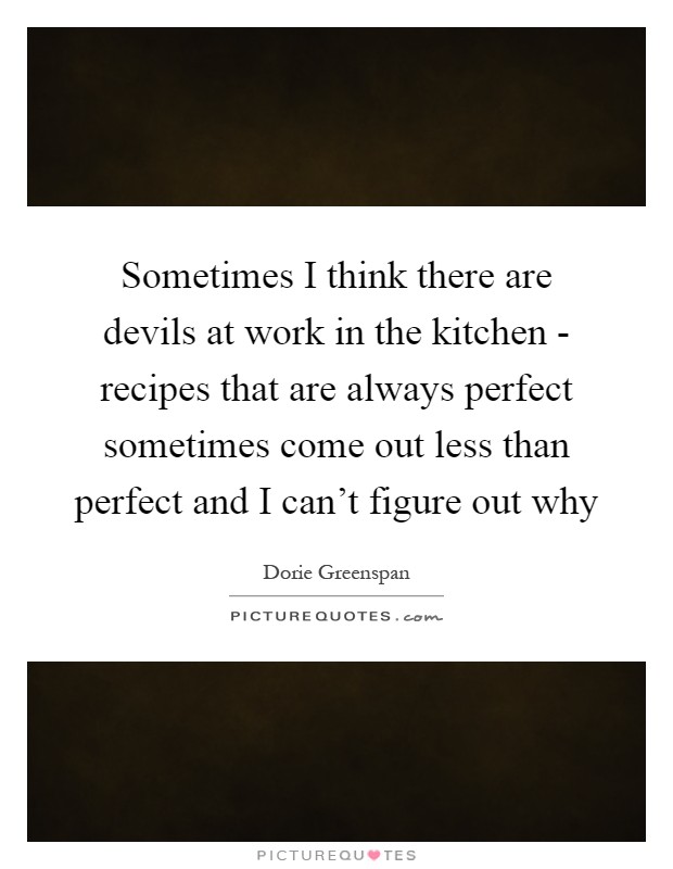 Sometimes I think there are devils at work in the kitchen - recipes that are always perfect sometimes come out less than perfect and I can't figure out why Picture Quote #1
