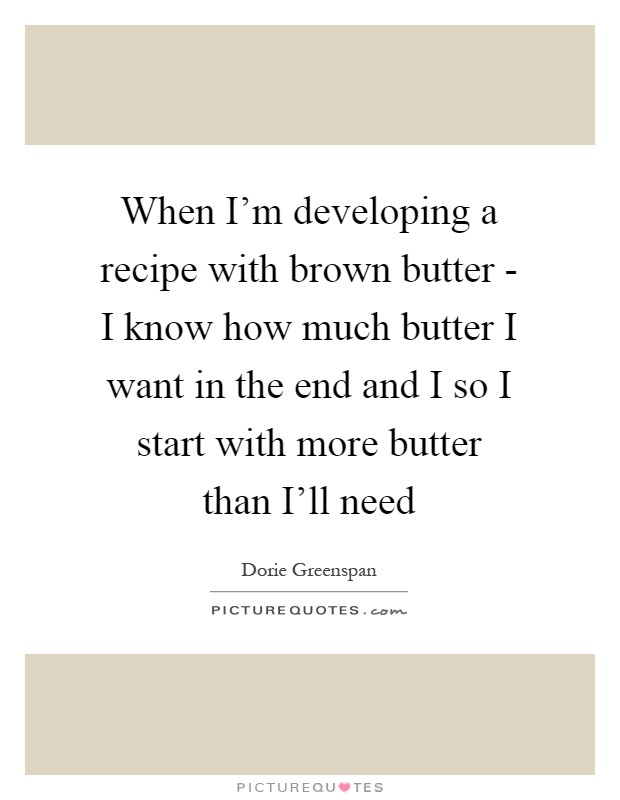 When I'm developing a recipe with brown butter - I know how much butter I want in the end and I so I start with more butter than I'll need Picture Quote #1
