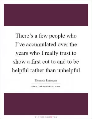 There’s a few people who I’ve accumulated over the years who I really trust to show a first cut to and to be helpful rather than unhelpful Picture Quote #1