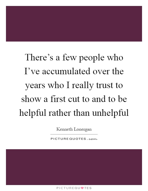There's a few people who I've accumulated over the years who I really trust to show a first cut to and to be helpful rather than unhelpful Picture Quote #1