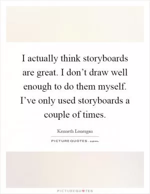 I actually think storyboards are great. I don’t draw well enough to do them myself. I’ve only used storyboards a couple of times Picture Quote #1