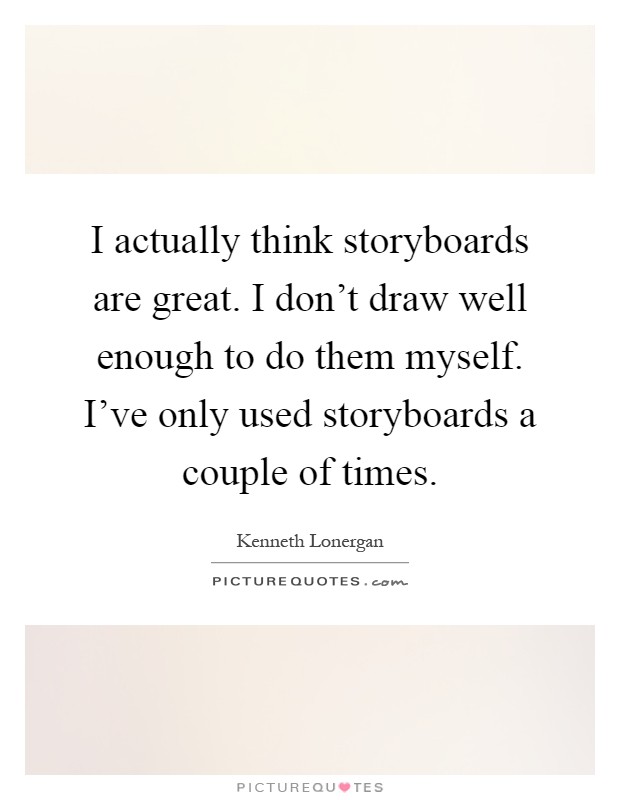 I actually think storyboards are great. I don't draw well enough to do them myself. I've only used storyboards a couple of times Picture Quote #1