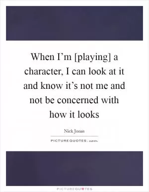When I’m [playing] a character, I can look at it and know it’s not me and not be concerned with how it looks Picture Quote #1