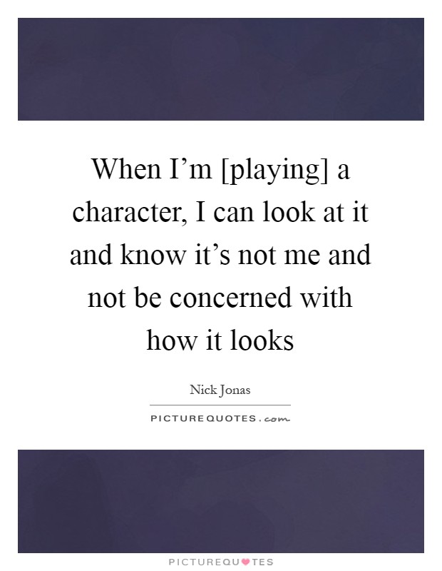 When I'm [playing] a character, I can look at it and know it's not me and not be concerned with how it looks Picture Quote #1