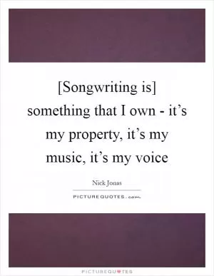 [Songwriting is] something that I own - it’s my property, it’s my music, it’s my voice Picture Quote #1