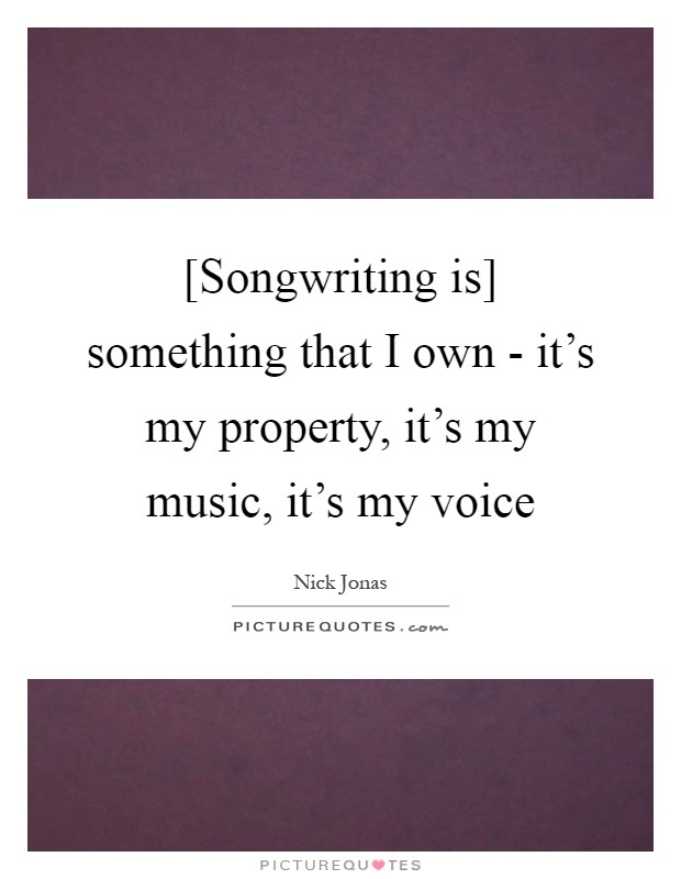[Songwriting is] something that I own - it's my property, it's my music, it's my voice Picture Quote #1