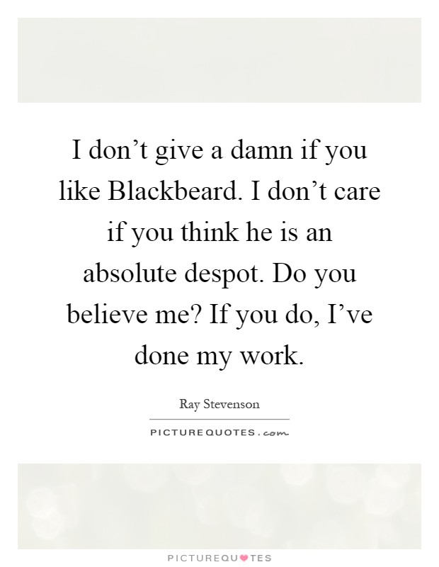 I don't give a damn if you like Blackbeard. I don't care if you think he is an absolute despot. Do you believe me? If you do, I've done my work Picture Quote #1
