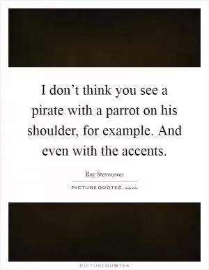 I don’t think you see a pirate with a parrot on his shoulder, for example. And even with the accents Picture Quote #1