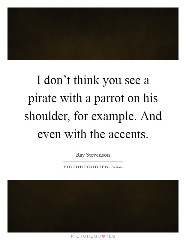 I don't think you see a pirate with a parrot on his shoulder, for example. And even with the accents Picture Quote #1