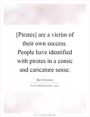 [Pirates] are a victim of their own success. People have identified with pirates in a comic and caricature sense Picture Quote #1