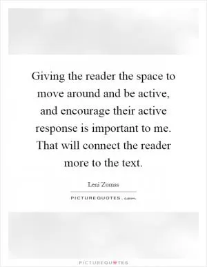 Giving the reader the space to move around and be active, and encourage their active response is important to me. That will connect the reader more to the text Picture Quote #1