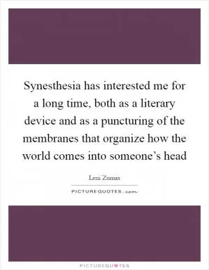 Synesthesia has interested me for a long time, both as a literary device and as a puncturing of the membranes that organize how the world comes into someone’s head Picture Quote #1