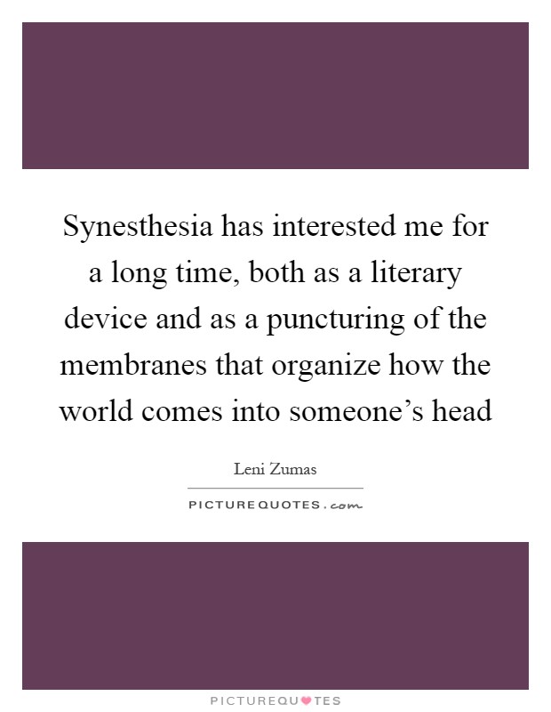 Synesthesia has interested me for a long time, both as a literary device and as a puncturing of the membranes that organize how the world comes into someone's head Picture Quote #1
