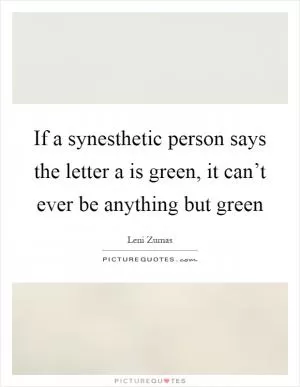 If a synesthetic person says the letter a is green, it can’t ever be anything but green Picture Quote #1