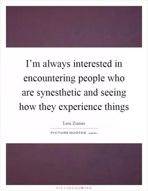 I’m always interested in encountering people who are synesthetic and seeing how they experience things Picture Quote #1