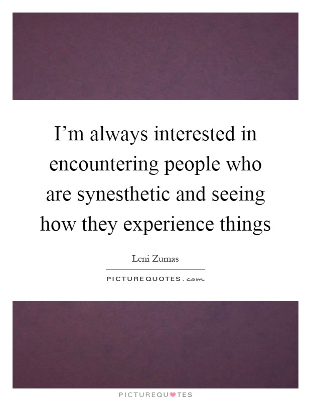 I'm always interested in encountering people who are synesthetic and seeing how they experience things Picture Quote #1