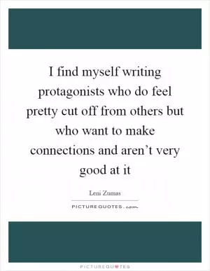 I find myself writing protagonists who do feel pretty cut off from others but who want to make connections and aren’t very good at it Picture Quote #1