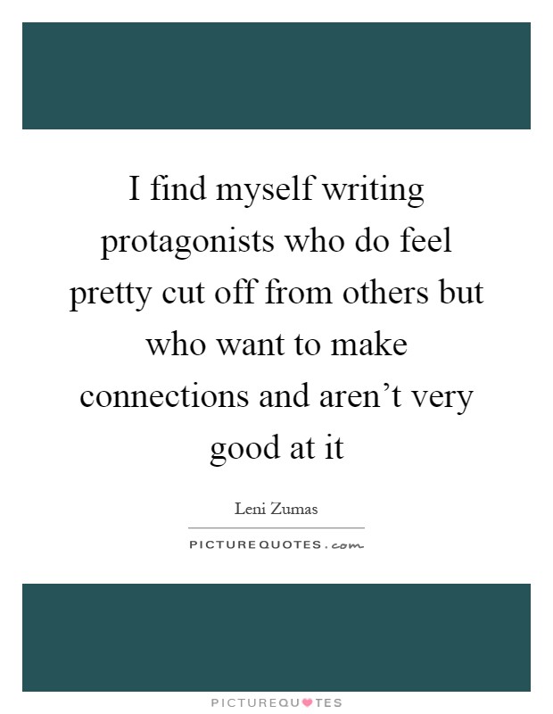 I find myself writing protagonists who do feel pretty cut off from others but who want to make connections and aren't very good at it Picture Quote #1