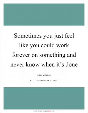 Sometimes you just feel like you could work forever on something and never know when it’s done Picture Quote #1