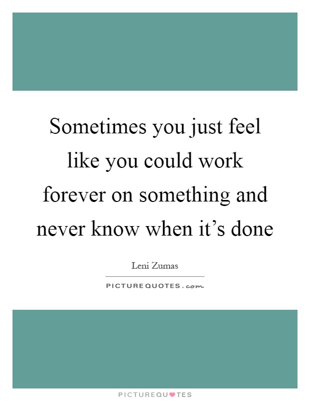 Sometimes you just feel like you could work forever on something and never know when it's done Picture Quote #1