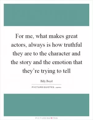 For me, what makes great actors, always is how truthful they are to the character and the story and the emotion that they’re trying to tell Picture Quote #1