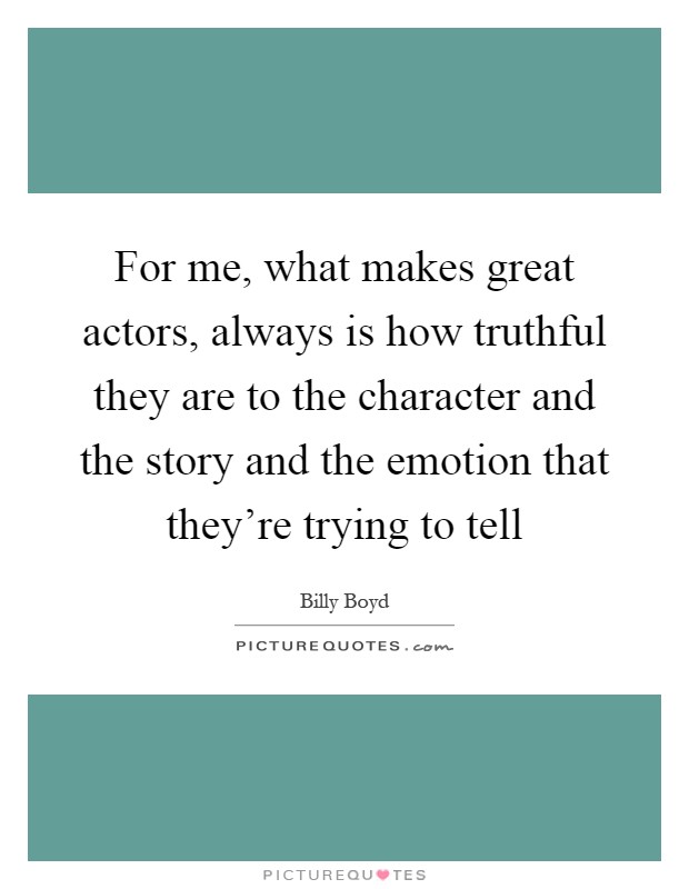 For me, what makes great actors, always is how truthful they are to the character and the story and the emotion that they're trying to tell Picture Quote #1