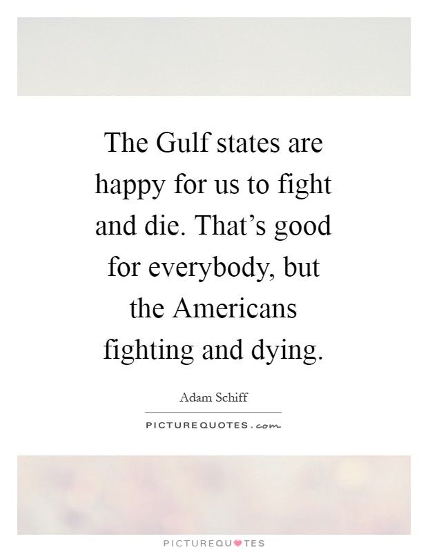 The Gulf states are happy for us to fight and die. That's good for everybody, but the Americans fighting and dying Picture Quote #1