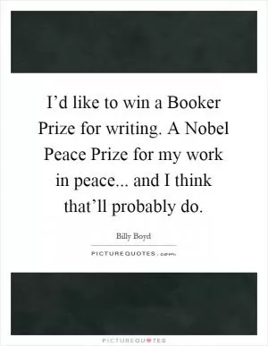 I’d like to win a Booker Prize for writing. A Nobel Peace Prize for my work in peace... and I think that’ll probably do Picture Quote #1