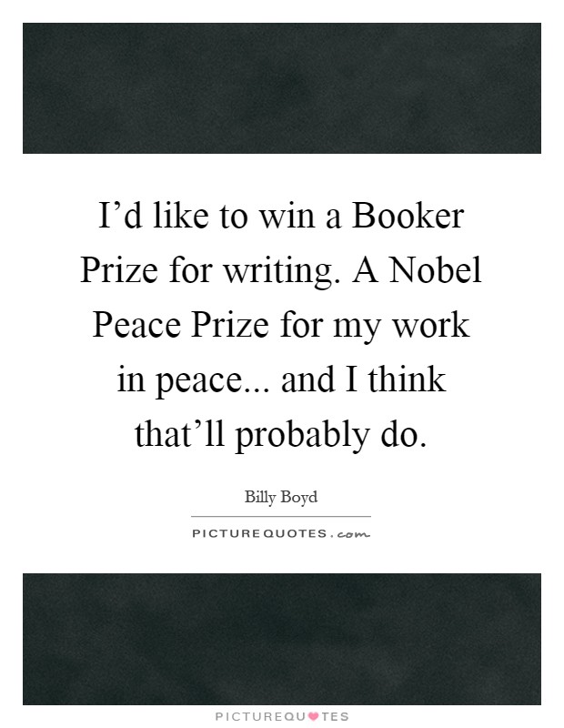 I'd like to win a Booker Prize for writing. A Nobel Peace Prize for my work in peace... and I think that'll probably do Picture Quote #1