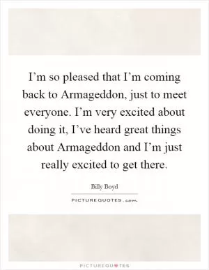 I’m so pleased that I’m coming back to Armageddon, just to meet everyone. I’m very excited about doing it, I’ve heard great things about Armageddon and I’m just really excited to get there Picture Quote #1
