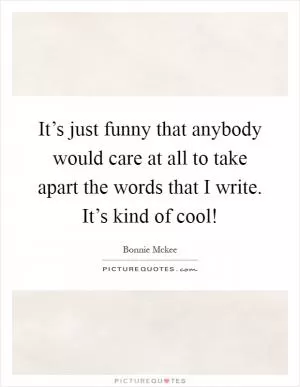 It’s just funny that anybody would care at all to take apart the words that I write. It’s kind of cool! Picture Quote #1