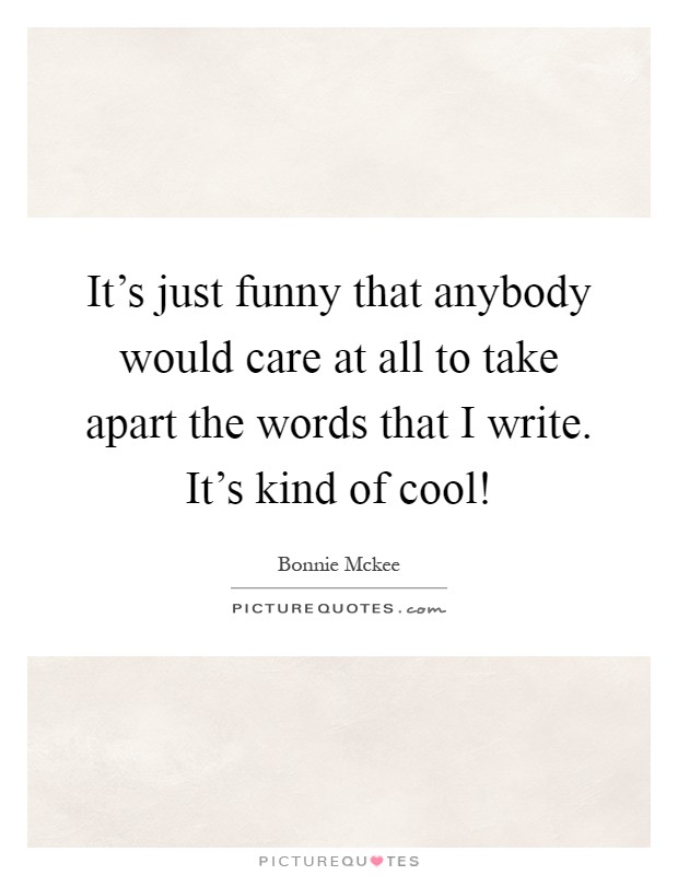 It's just funny that anybody would care at all to take apart the words that I write. It's kind of cool! Picture Quote #1