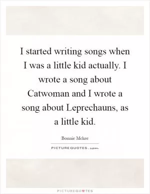 I started writing songs when I was a little kid actually. I wrote a song about Catwoman and I wrote a song about Leprechauns, as a little kid Picture Quote #1