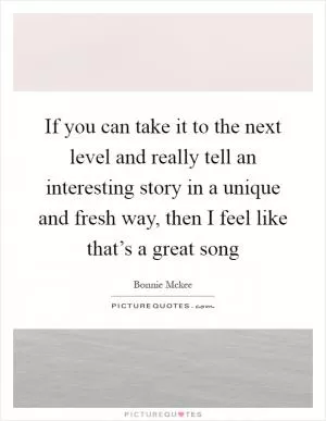 If you can take it to the next level and really tell an interesting story in a unique and fresh way, then I feel like that’s a great song Picture Quote #1